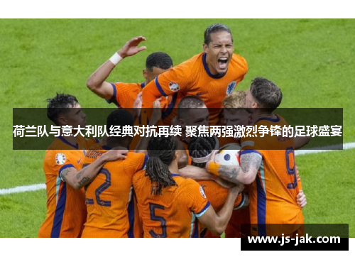 荷兰队与意大利队经典对抗再续 聚焦两强激烈争锋的足球盛宴