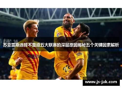 苏亚雷斯选择不重返五大联赛的深层原因揭秘五个关键因素解析